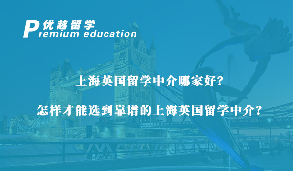 【留学中介】上海英国留学中介怎么选？资深留学机构手把手教会你怎么挑