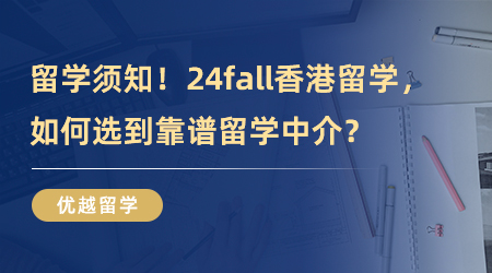 【留学中介】专业机构分享！24fall香港留学，如何选到靠谱留学中介？