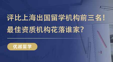 【留学中介】评比上海出国留学机构前三名！最佳资质机构花落谁家？