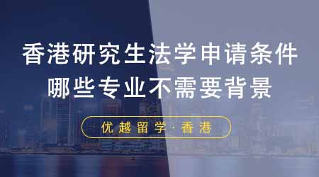 【香港留学】香港研究生申请中介盘点法学申请条件！哪些专业不需要法学背景？