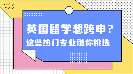【申请干货】英国留学想跨申？没问题！这些热门专业随你挑选