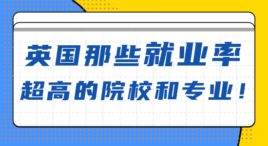 【申请干货】英国那些就业率超高的院校和专业！（含视频详解）