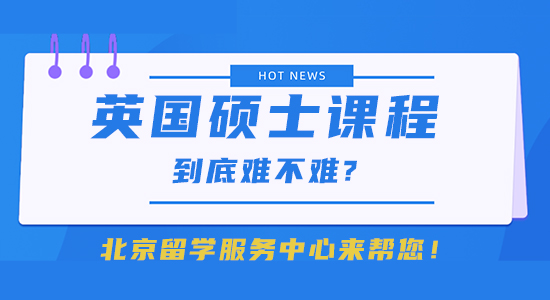 【留学干货】英国硕士课程到底难不难?北京留学服务中心来帮您！