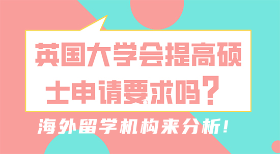 【留学干货】英国大学会提高硕士申请要求吗？海外留学机构来分析