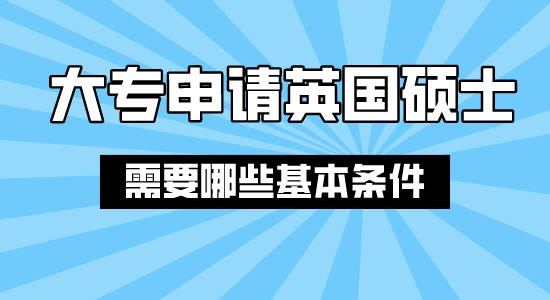 【申请干货】上海合法留学中介：大专结业申请英国硕士需要哪些条件？