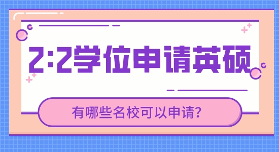 【申请干货】英国研究生留学靠谱中介：现在2.2的学位能申请到哪些英国高校的研究生？