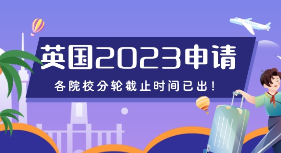 【留学咨讯】重磅来袭！2023年英国申请各院校分轮截止时间已出！