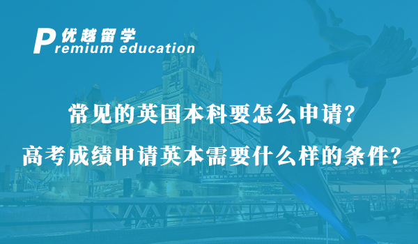 【英国本科】常见的英国本科要怎么申请？高考成绩申请英本需要什么样的条件？