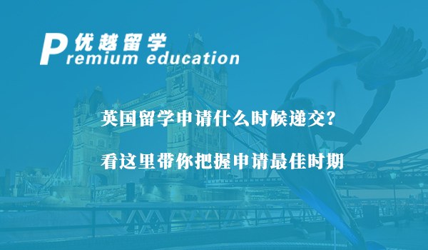 【英国留学】英国留学申请什么时候递交？看这里带你把握申请最佳时期