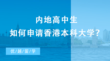 【香港留学】内地高中生如何申请香港本科大学？本科留学申请条件须知