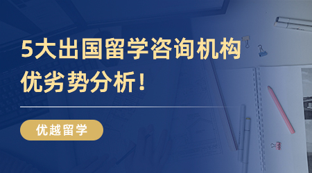 【本科留学】英国本科留学怎么找中介？5大出国留学咨询机构优劣势分析！