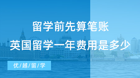 【留学费用】留学前先算笔账，2023去英国留学一年的费用是多少?