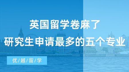 【英国硕士申请】英国留学卷麻了！国外研究生申请人数最多的五个专业盘点