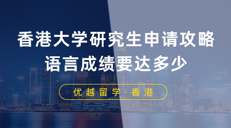【香港留学】香港大学研究生申请攻略，语言成绩要达多少？