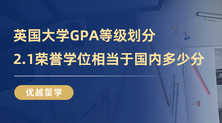 【英国留学】英国大学GPA等级怎么划分？2.1荣誉学位相当于国内多少分？