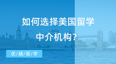 【留学机构】如何选择美国留学中介机构？走对第一步很重要！
