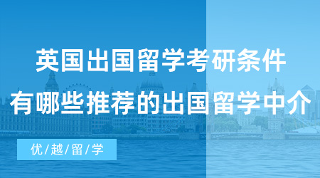 【英国硕士申请】英国出国留学考研条件是什么？有哪些推荐的出国留学中介？