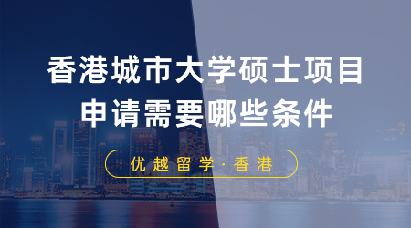 【香港留学】留学干货！香港城市大学硕士项目申请需要哪些条件？