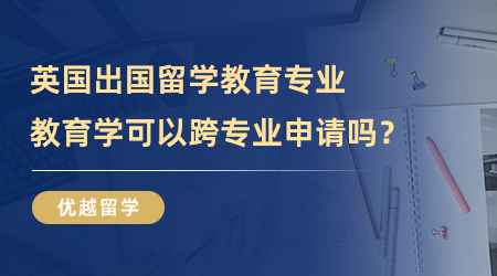 【专业介绍】文理科跨界攻略！英国出国留学教育专业，教育学可以跨专业申请吗？