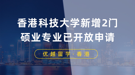 【想香港留学】23fall最后机会！香港科技大学新增2门硕士专业已开放申请，8月底截止！