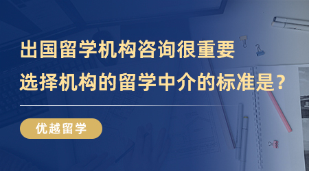 【留学中介】出国留学机构咨询很重要，选择机构的留学中介的标准是？