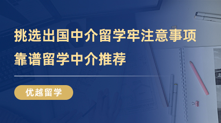 【留学中介】挑选出国中介留学牢记这几点注意事项，靠谱留学中介推荐