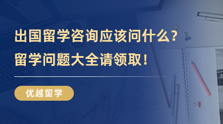 【留学中介】出国留学咨询应该问什么？留学问题大全请领取！