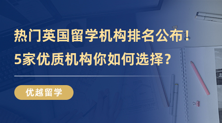 【留学中介】热门英国留学机构排名公布！5家优质机构你如何选择？