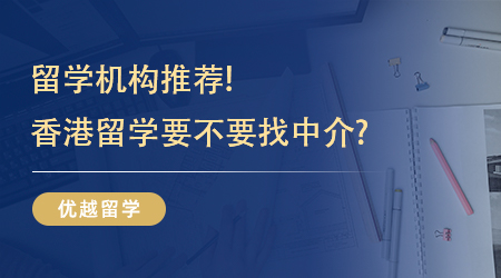 【留学机构】留学机构推荐!香港留学要不要找中介?不同机构效果截然不同!