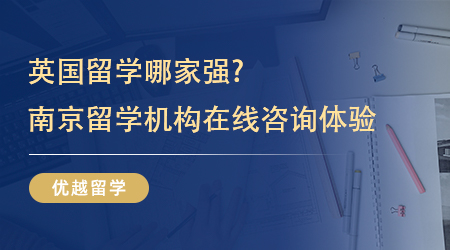 【留学中介】英国留学哪家强?4家南京留学机构在线咨询体验如何？