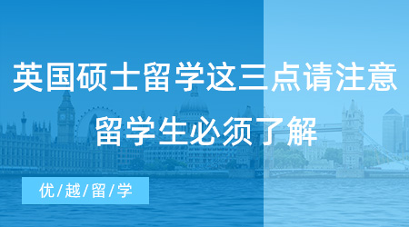 【英国留学】英国硕士留学这三点需要特别注意！留学生必须了解！