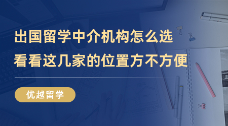 【留学中介】出国留学中介机构怎么选？看看这几家的位置方不方便？