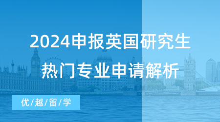 【申请干货】2024申报英国研究生指南，热门专业申请解析不要错过！