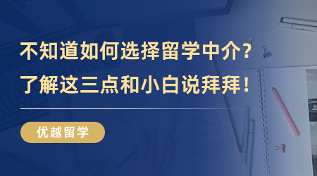 【留学中介】干货分享！如何选择留学中介？了解这三点和小白说拜拜！