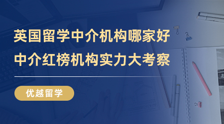 【留学中介】英国留学中介机构哪家好？中介红榜机构实力大考察！