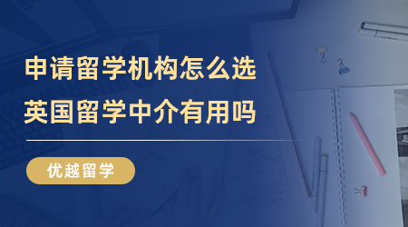 【留学中介】申请留学机构怎么选？英国留学中介有用吗？