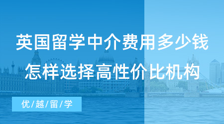 【留学费用】英国留学中介费用要多少钱？留学生怎样选择高性价比留学机构？