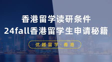 【香港留学】香港留学读研需要什么条件？24fall香港留学生必备申请秘籍