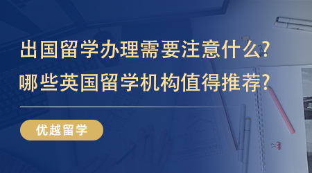 【英国硕士留学】出国留学办理需要注意什么?哪些英国留学机构值得推荐?