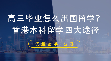 【香港留学】高三毕业怎么出国留学？香港本科留学四大有效途径！