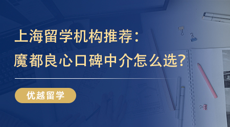 【留学中介】上海留学机构推荐：魔都留学生的良心口碑中介怎么选？