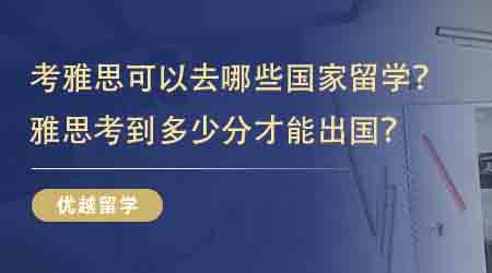 【留学申请】考雅思可以去哪些国家留学？雅思考到多少分才能出国？