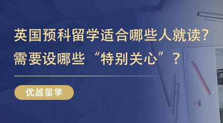 【英国本科预科】英国预科留学适合哪些人就读？读预科需要把哪些设为“特别关心”？