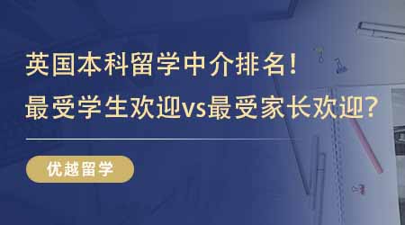 【留学中介】留学生推荐的英国本科留学中介排名！最受学生欢迎vs最受家长欢迎？