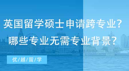 【英国硕士申请】英国留学硕士申请想跨专业读名校？哪些硕士专业无需专业背景？