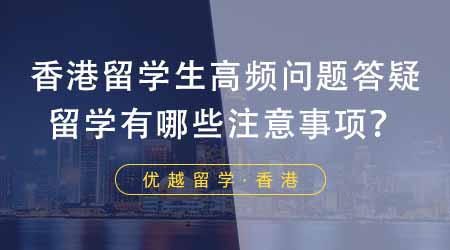 【香港留学】香港留学生高频问题答疑：去香港留学都有哪些注意事项？