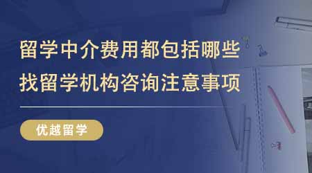 【留学中介】留学中介费用都包括哪些？找留学机构咨询都有哪些注意事项？