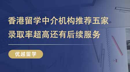 【留学中介】香港留学中介机构推荐这五家！录取率超高还有后续服务！