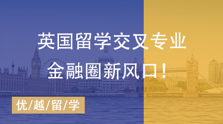 【留学英国】金融圈、政坛“香饽饽”，英国留学这些交叉专业才是未来风口！