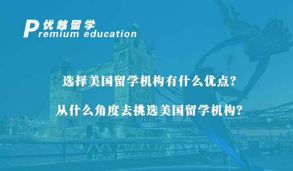 【美国留学】选择美国留学机构有什么优点？从什么角度去挑选美国留学机构？